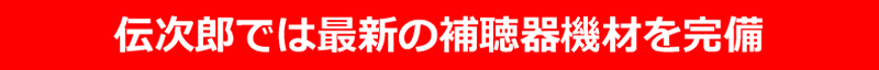 伝次郎では最新の補聴器機材を完備