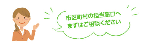 市区町村の担当窓口へ まずはご相談ください