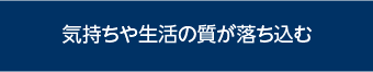 気持ちや生活の質が落ち込む